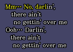 Mmm No, darlin,,
there aini
no gettin over me

Oohm Darlini
there ain,t
n0 gettin, over me