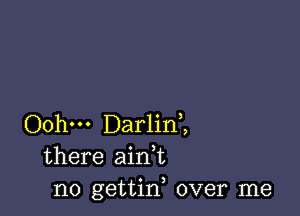 Oohm Darlini
there ain,t
n0 gettin, over me