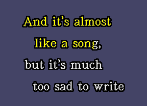 And ifs almost

like a song,

but ifs much

too sad to write
