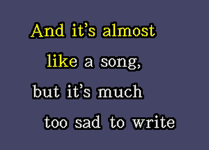 And ifs almost

like a song,
but ifs much

too sad to write