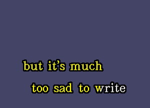 but ifs much

too sad to write