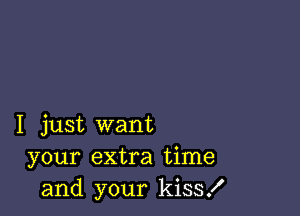 I just want
your extra time
and your kiss!