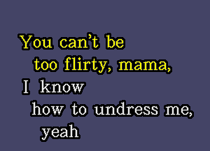 .YOu.canW be
too f lirty, mama,

I know
how to undress me,
yeah