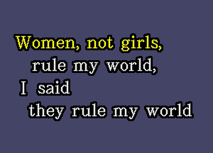 Women, not girls,
rule my world,

I said
they rule my world