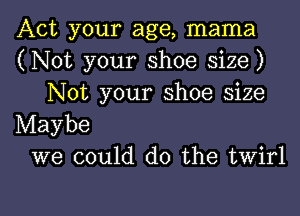Act your age, mama
(Not your shoe size)
Not your shoe size

Maybe
we could do the twirl