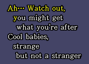Ahm Watch out,
you might get
what you,re after

C001 babies,
strange
but not a stranger
