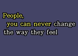 People,
you can never change

the way they feel