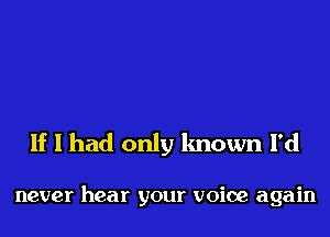 If I had only known I'd

never hear your voice again