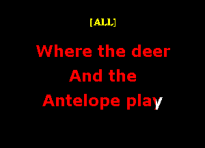 I ALLJ

Where the deer

And the
Antelope play
