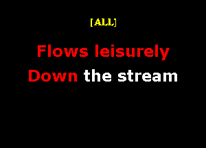 l ALLJ

Flows leisurely

Down the stream