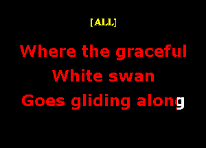 l ALLJ

Where the graceful

White swan
Goes gliding along