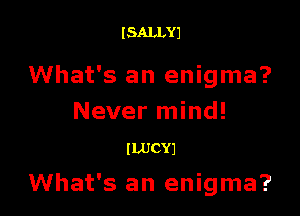 l SALLYI

What's an enigma?

Never mind!

ILUCYJ

What's an enigma?