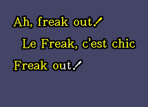 Ah, freak out!

Le Freak, dest chic

F reak out!