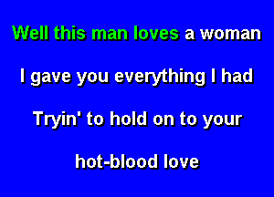 Well this man loves a woman

I gave you everything I had

Tryin' to hold on to your

hot-blood love