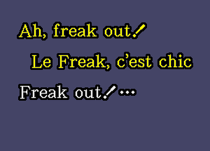 Ah, freak out!

Le Freak, dest chic

Freak out!