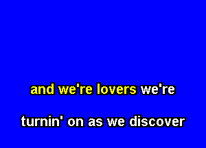 and we're lovers we're

turnin' on as we discover