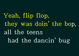 Yeah, flip flop,
they was doin the bop,

all the teens
had the dancid bug