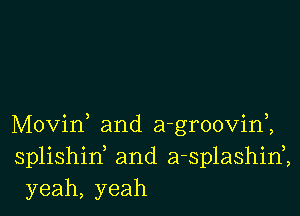Movid and a-groovim
splishid and a-splashinZ
yeah, yeah