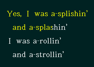 Yes, I was a-splishina

and a-splashid

I was a-rollin

and a-strollid