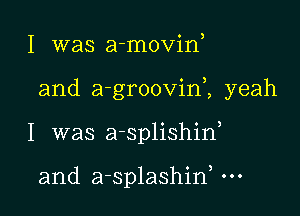 I was a-movid

and a-groovinZ yeah

I was a-splishiw

and a-splashirf