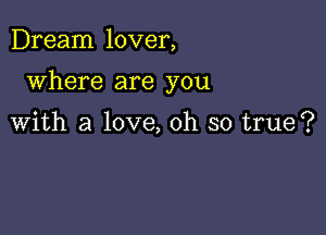 Dream lover,

where are you

With a love, oh so true?