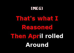 (MEG)

That's what I

Reasoned
Then April rolled
Around