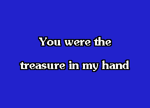 You were the

treasure in my hand