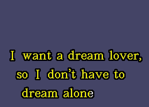 I want a dream lover,

so I don t have to

dream alone