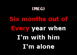 IMEGI

Six months out of

Every year when
I'm with him
I'm alone