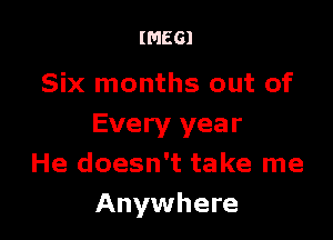 IMEGI

Six months out of

Every year
He doesn't take me
Anywhere