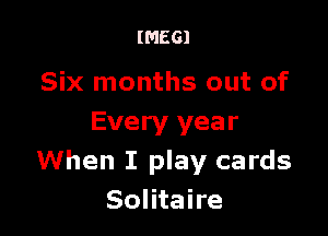 IMEGI

Six months out of

Every year
When I play cards
Solitaire