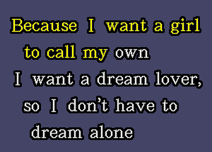 Because I want a girl

to call my own

I want a dream lover,
so I don t have to

dream alone