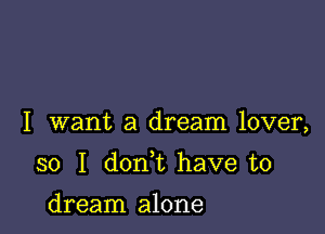 I want a dream lover,

so I don t have to

dream alone
