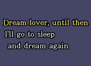 Dream lover, until then

F11 go to sleep

and dream again