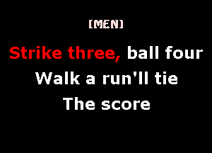 (MEN!

Strike three, ball four

Walk a run'll tie
The score