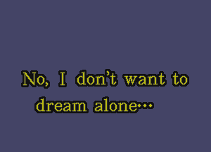 No, I don,t want to

dream alone---