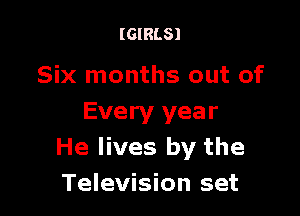 (GIRLS)

Six months out of

Every year
He lives by the
Television set
