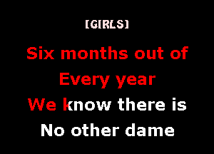 (GIRLS)

Six months out of

Every year
We know there is
No other dame
