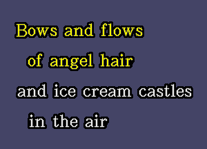 Bows and flows

of angel hair

and ice cream castles

in the air