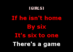(GIRLS)

If he isn't home

By six
It's six to one
There's a game