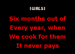 (GIRLS)

Six months out of

Every year, when
We cook for them
It never pays