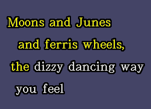Moons and Junes

and f erris Wheels,

the dizzy dancing way

you f eel