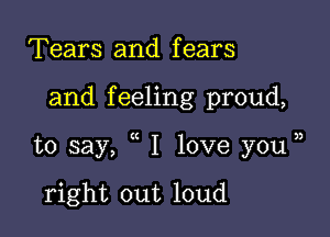 Tears and fears

and f eeling proud,

to say, I love you jj

right out loud