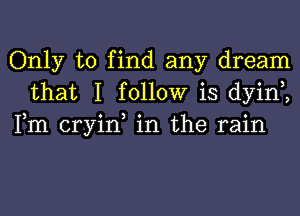 Only to find any dream
that I follow is dyint,
Fm cryin, in the rain