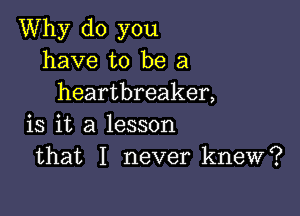 Why do you
have to be a
heartbreaker,

is it a lesson
that I never knew?