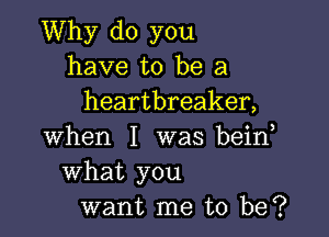 Why do you
have to be a
heartbreaker,

when I was beino
What you
want me to be?
