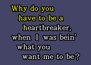 Why do you
have to be a
heartbreaker,

when I was beino
What you
want me to be?