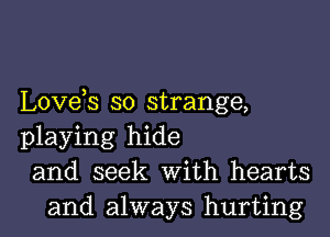 Love s so strange,

playing hide
and seek With hearts
and always hurting