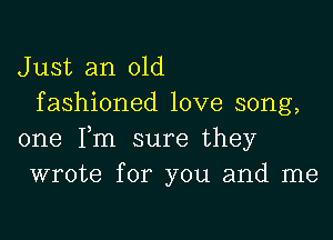 Just an old
fashioned love song,

one Fm sure they
wrote for you and me
