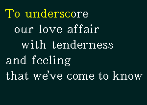 T0 underscore
our love affair
with tenderness

and feeling
that we ve come to know